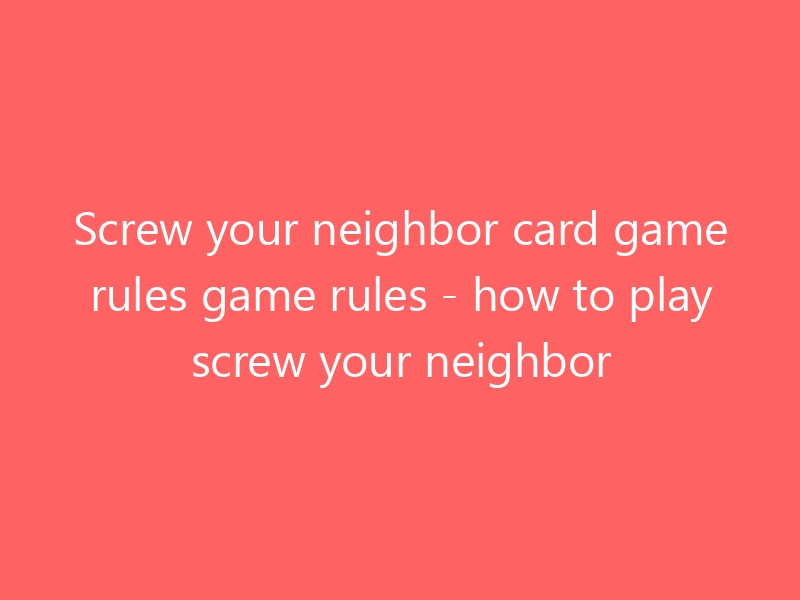 Screw Your Neighbor Card Game Rules Game Rules How To Play Screw Your 